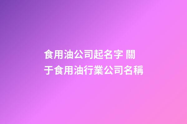 食用油公司起名字 關于食用油行業公司名稱-第1張-公司起名-玄機派